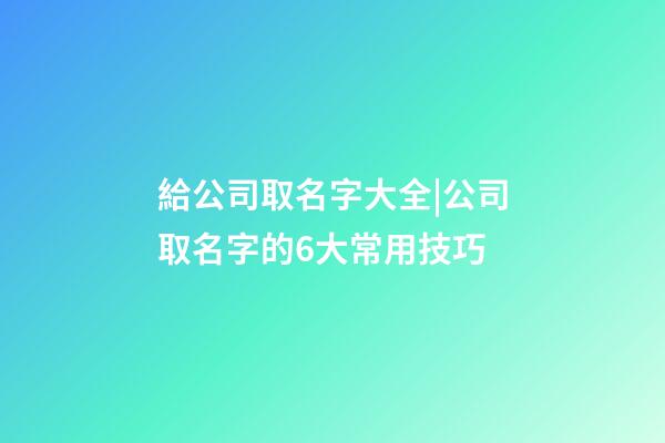 給公司取名字大全|公司取名字的6大常用技巧-第1張-公司起名-玄機派